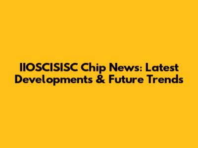 IIOSCISISC Chip News: Latest Developments & Future Trends