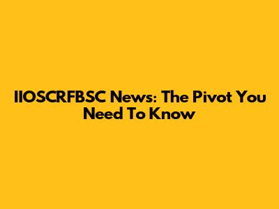 IIOSCRFBSC News: The Pivot You Need To Know
