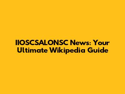 IIOSCSALONSC News: Your Ultimate Wikipedia Guide