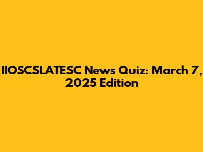 IIOSCSLATESC News Quiz: March 7, 2025 Edition