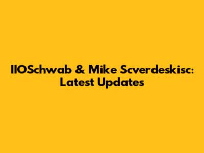 IIOSchwab & Mike Scverdeskisc: Latest Updates