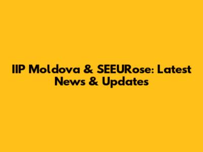 IIP Moldova & SEEURose: Latest News & Updates