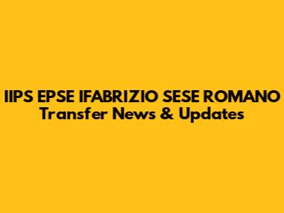 IIPS EPSE IFABRIZIO SESE ROMANO Transfer News & Updates