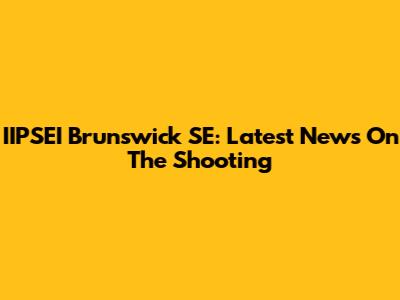 IIPSEI Brunswick SE: Latest News On The Shooting