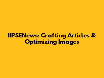 IIPSENews: Crafting Articles & Optimizing Images