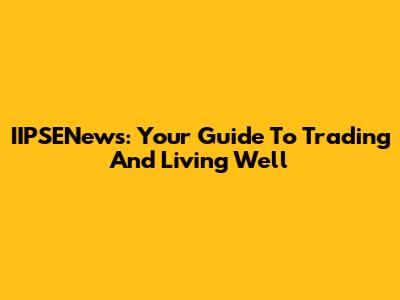 IIPSENews: Your Guide To Trading And Living Well