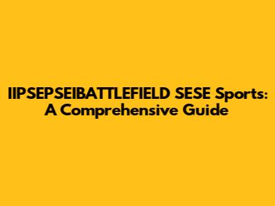 IIPSEPSEIBATTLEFIELD SESE Sports: A Comprehensive Guide