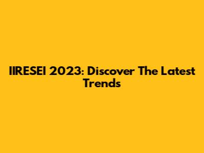 IIRESEI 2023: Discover The Latest Trends
