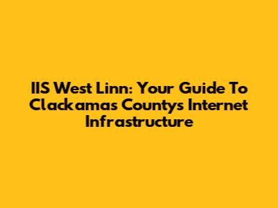 IIS West Linn: Your Guide To Clackamas County's Internet Infrastructure