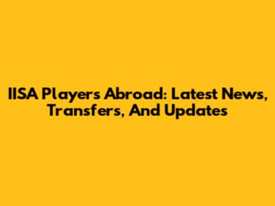 IISA Players Abroad: Latest News, Transfers, And Updates