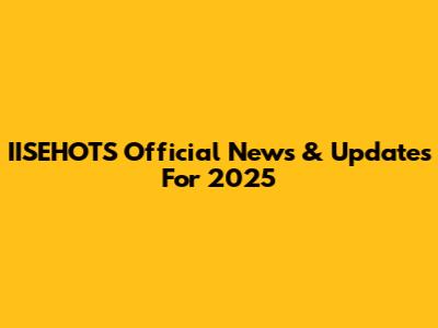 IISEHOTS Official News & Updates For 2025