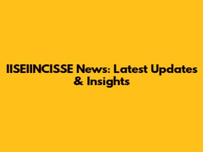 IISEIINCISSE News: Latest Updates & Insights