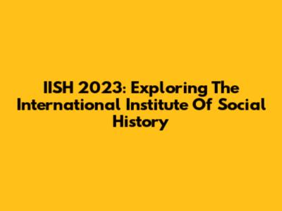 IISH 2023: Exploring The International Institute Of Social History