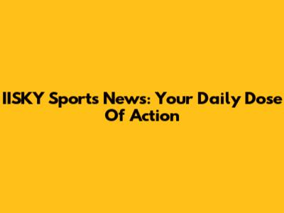 IISKY Sports News: Your Daily Dose Of Action