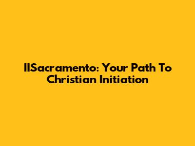 IISacramento: Your Path To Christian Initiation