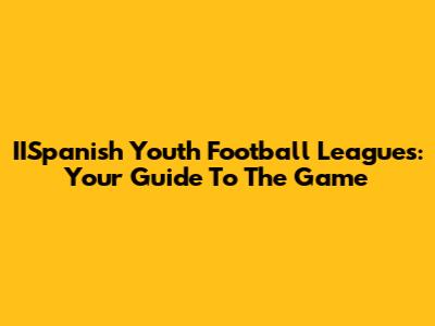 IISpanish Youth Football Leagues: Your Guide To The Game