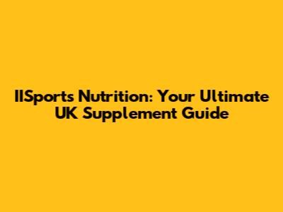 IISports Nutrition: Your Ultimate UK Supplement Guide