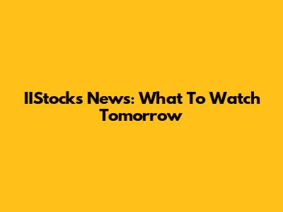IIStocks News: What To Watch Tomorrow