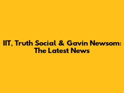 IIT, Truth Social & Gavin Newsom: The Latest News