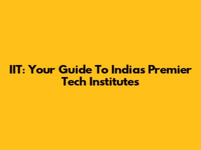 IIT: Your Guide To India's Premier Tech Institutes