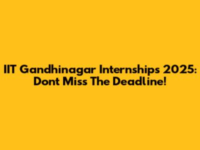 IIT Gandhinagar Internships 2025: Don't Miss The Deadline!