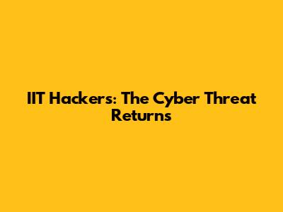 IIT Hackers: The Cyber Threat Returns