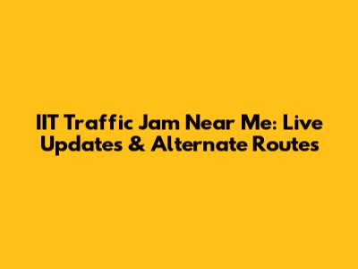IIT Traffic Jam Near Me: Live Updates & Alternate Routes