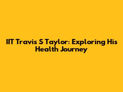 IIT Travis S Taylor: Exploring His Health Journey