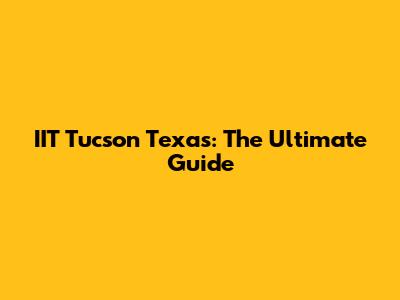 IIT Tucson Texas: The Ultimate Guide