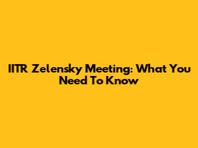 IITR Zelensky Meeting: What You Need To Know