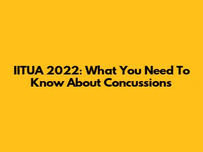 IITUA 2022: What You Need To Know About Concussions