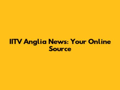 IITV Anglia News: Your Online Source
