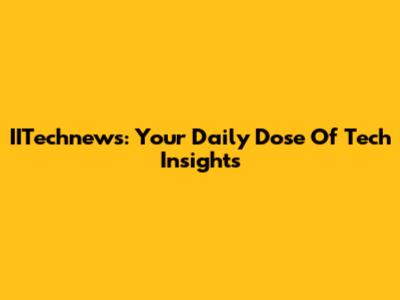 IITechnews: Your Daily Dose Of Tech Insights