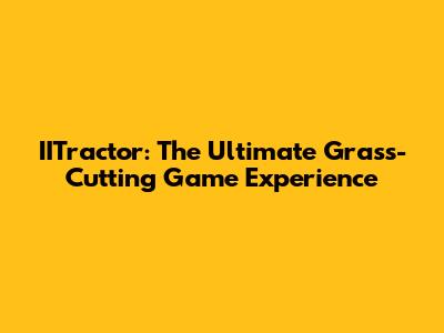 IITractor: The Ultimate Grass-Cutting Game Experience