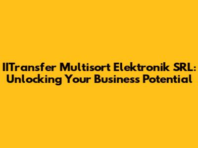 IITransfer Multisort Elektronik SRL: Unlocking Your Business Potential