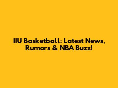 IIU Basketball: Latest News, Rumors & NBA Buzz!