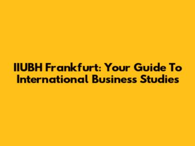 IIUBH Frankfurt: Your Guide To International Business Studies