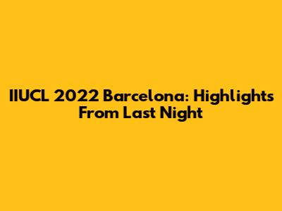 IIUCL 2022 Barcelona: Highlights From Last Night