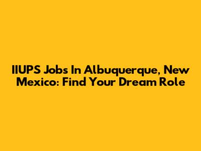 IIUPS Jobs In Albuquerque, New Mexico: Find Your Dream Role