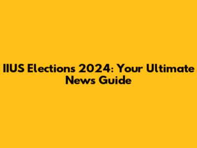 IIUS Elections 2024: Your Ultimate News Guide
