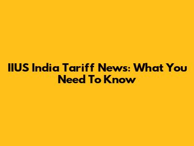 IIUS India Tariff News: What You Need To Know