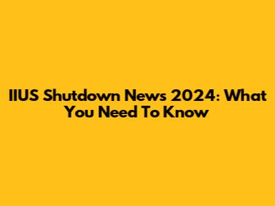 IIUS Shutdown News 2024: What You Need To Know