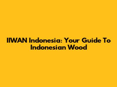IIWAN Indonesia: Your Guide To Indonesian Wood
