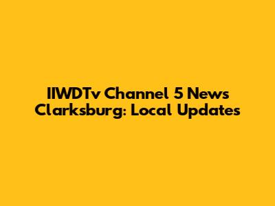 IIWDTv Channel 5 News Clarksburg: Local Updates
