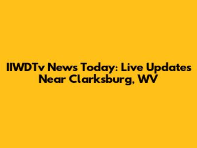 IIWDTv News Today: Live Updates Near Clarksburg, WV
