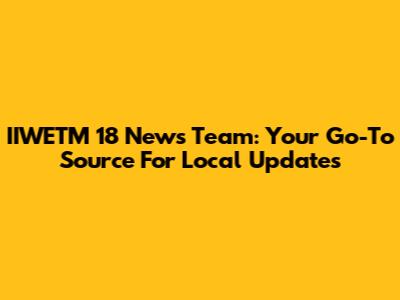 IIWETM 18 News Team: Your Go-To Source For Local Updates