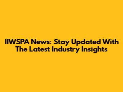 IIWSPA News: Stay Updated With The Latest Industry Insights