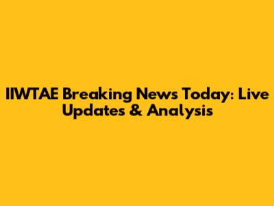 IIWTAE Breaking News Today: Live Updates & Analysis