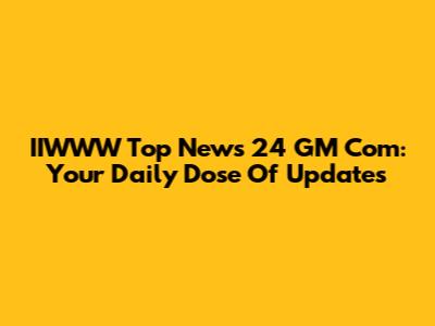 IIWWW Top News 24 GM Com: Your Daily Dose Of Updates