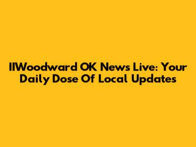 IIWoodward OK News Live: Your Daily Dose Of Local Updates